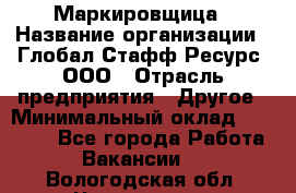 Маркировщица › Название организации ­ Глобал Стафф Ресурс, ООО › Отрасль предприятия ­ Другое › Минимальный оклад ­ 38 000 - Все города Работа » Вакансии   . Вологодская обл.,Череповец г.